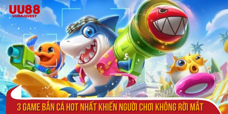 3 game bắn cá hot nhất khiến người chơi không rời mắt