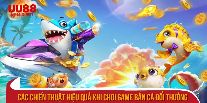 Các chiến thuật hiệu quả khi chơi game bắn cá đổi thưởng